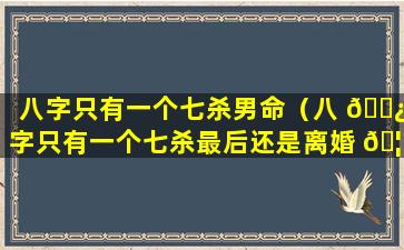 八字只有一个七杀男命（八 🌿 字只有一个七杀最后还是离婚 🦉 了）